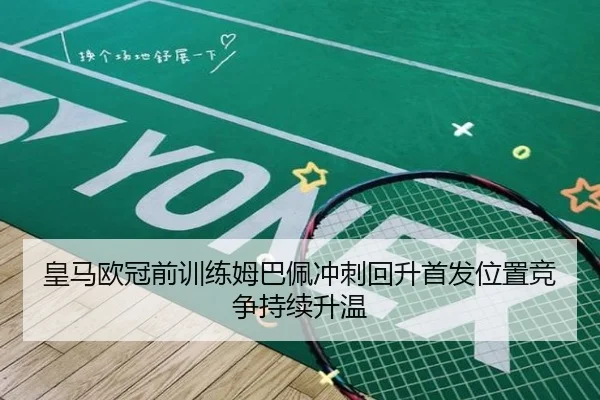 皇马欧冠前训练姆巴佩冲刺回升首发位置竞争持续升温